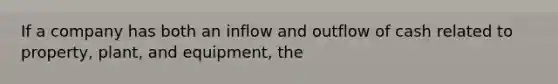 If a company has both an inflow and outflow of cash related to property, plant, and equipment, the