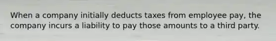 When a company initially deducts taxes from employee pay, the company incurs a liability to pay those amounts to a third party.