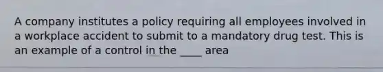 A company institutes a policy requiring all employees involved in a workplace accident to submit to a mandatory drug test. This is an example of a control in the ____ area