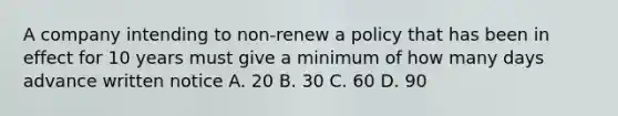 A company intending to non-renew a policy that has been in effect for 10 years must give a minimum of how many days advance written notice A. 20 B. 30 C. 60 D. 90