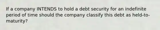 If a company INTENDS to hold a debt security for an indefinite period of time should the company classify this debt as held-to-maturity?