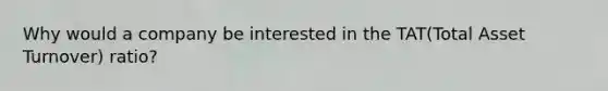 Why would a company be interested in the TAT(Total Asset Turnover) ratio?