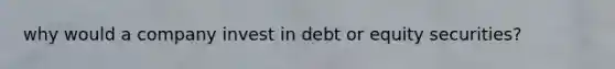 why would a company invest in debt or equity securities?