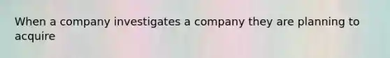 When a company investigates a company they are planning to acquire