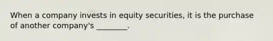 When a company invests in equity securities, it is the purchase of another company's ________.