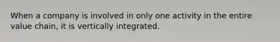 When a company is involved in only one activity in the entire value chain, it is vertically integrated.