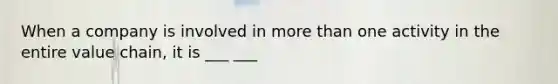When a company is involved in <a href='https://www.questionai.com/knowledge/keWHlEPx42-more-than' class='anchor-knowledge'>more than</a> one activity in the entire value chain, it is ___ ___