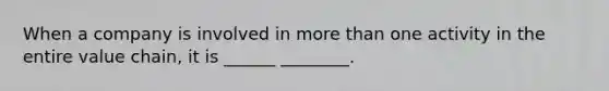 When a company is involved in more than one activity in the entire value chain, it is ______ ________.