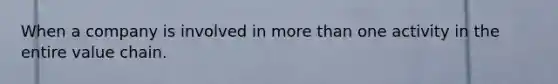 When a company is involved in more than one activity in the entire value chain.