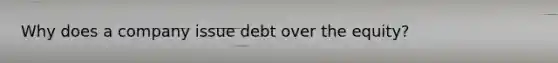 Why does a company issue debt over the equity?