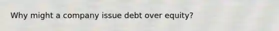 Why might a company issue debt over equity?