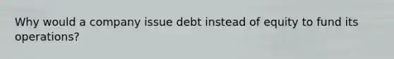 Why would a company issue debt instead of equity to fund its operations?