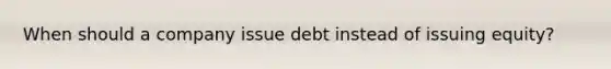 When should a company issue debt instead of issuing equity?