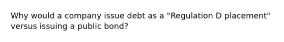 Why would a company issue debt as a "Regulation D placement" versus issuing a public bond?