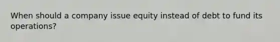 When should a company issue equity instead of debt to fund its operations?