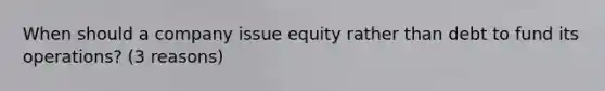 When should a company issue equity rather than debt to fund its operations? (3 reasons)