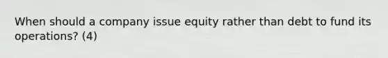 When should a company issue equity rather than debt to fund its operations? (4)