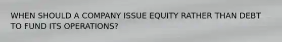 WHEN SHOULD A COMPANY ISSUE EQUITY RATHER THAN DEBT TO FUND ITS OPERATIONS?