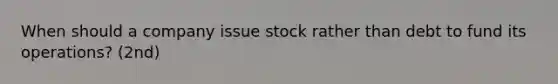 When should a company issue stock rather than debt to fund its operations? (2nd)