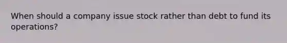 When should a company issue stock rather than debt to fund its operations?