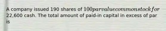 A company issued 190 shares of 100 par value common stock for22,600 cash. The total amount of paid-in capital in excess of par is