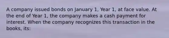 A company issued bonds on January 1, Year 1, at face value. At the end of Year 1, the company makes a cash payment for interest. When the company recognizes this transaction in the books, its: