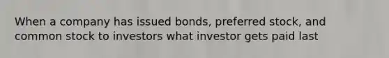 When a company has issued bonds, preferred stock, and common stock to investors what investor gets paid last