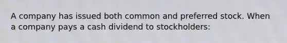 A company has issued both common and preferred stock. When a company pays a cash dividend to stockholders: