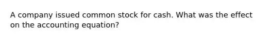 A company issued common stock for cash. What was the effect on the accounting equation?