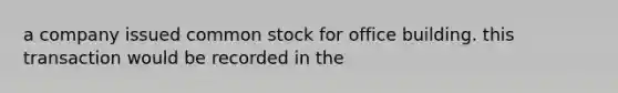 a company issued common stock for office building. this transaction would be recorded in the