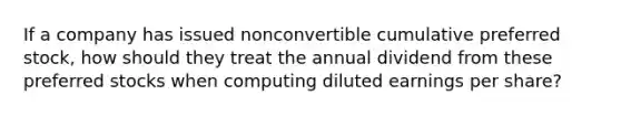 If a company has issued nonconvertible cumulative preferred stock, how should they treat the annual dividend from these preferred stocks when computing diluted earnings per share?