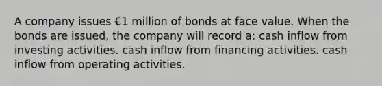 A company issues €1 million of bonds at face value. When the bonds are issued, the company will record a: cash inflow from investing activities. cash inflow from financing activities. cash inflow from operating activities.