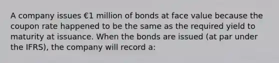 A company issues €1 million of bonds at face value because the coupon rate happened to be the same as the required yield to maturity at issuance. When the bonds are issued (at par under the IFRS), the company will record a: