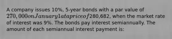 A company issues 10%, 5-year bonds with a par value of 270,000 on January 1 at a price of280,682, when the market rate of interest was 9%. The bonds pay interest semiannually. The amount of each semiannual interest payment is: