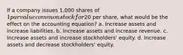 If a company issues 1,000 shares of 1 par value common stock for20 per share, what would be the effect on the accounting equation? a. Increase assets and increase liabilities. b. Increase assets and increase revenue. c. Increase assets and increase stockholders' equity. d. Increase assets and decrease stockholders' equity.