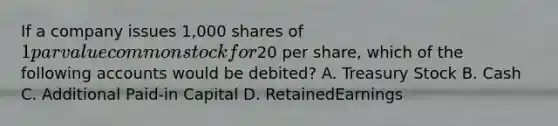 If a company issues 1,000 shares of 1 par value common stock for20 per share, which of the following accounts would be debited? A. Treasury Stock B. Cash C. Additional Paid‐in Capital D. RetainedEarnings