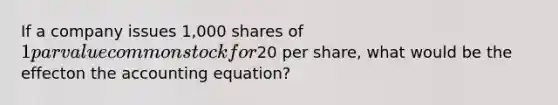 If a company issues 1,000 shares of 1 par value common stock for20 per share, what would be the effecton the accounting equation?