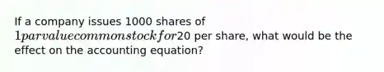 If a company issues 1000 shares of 1 par value common stock for20 per share, what would be the effect on the accounting equation?