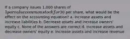 If a company issues 1,000 shares of 1 par value common stock for30 per share, what would be the effect on the accounting equation? a. Increase assets and increase liabilities b. Decrease assets and increase owners' equity c. None of the answers are correct d. Increase assets and decrease owners' equity e. Increase assets and increase revenue