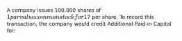 A company issues 100,000 shares of 1 par value common stock for17 per share. To record this transaction, the company would credit Additional Paid-in Capital for: