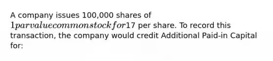 A company issues 100,000 shares of 1 par value common stock for17 per share. To record this transaction, the company would credit Additional Paid-in Capital for: