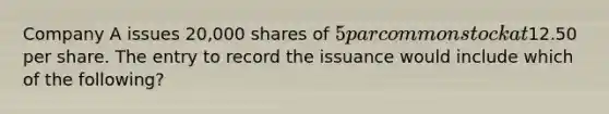 Company A issues 20,000 shares of 5 par common stock at12.50 per share. The entry to record the issuance would include which of the following?