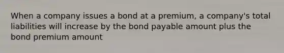 When a company issues a bond at a premium, a company's total liabilities will increase by the bond payable amount plus the bond premium amount