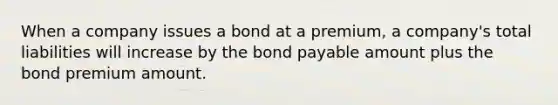 When a company issues a bond at a premium, a company's total liabilities will increase by the bond payable amount plus the bond premium amount.