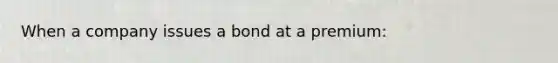 When a company issues a bond at a premium: