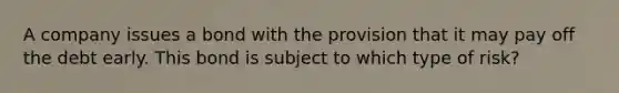 A company issues a bond with the provision that it may pay off the debt early. This bond is subject to which type of risk?