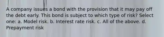 A company issues a bond with the provision that it may pay off the debt early. This bond is subject to which type of risk? Select one: a. Model risk. b. Interest rate risk. c. All of the above. d. Prepayment risk