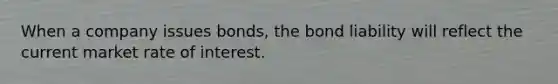When a company issues bonds, the bond liability will reflect the current market rate of interest.