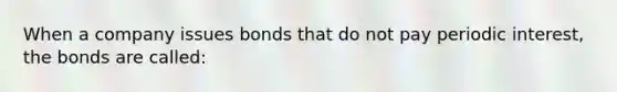 When a company issues bonds that do not pay periodic interest, the bonds are called:
