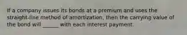 If a company issues its bonds at a premium and uses the straight-line method of amortization, then the carrying value of the bond will ______ with each interest payment.